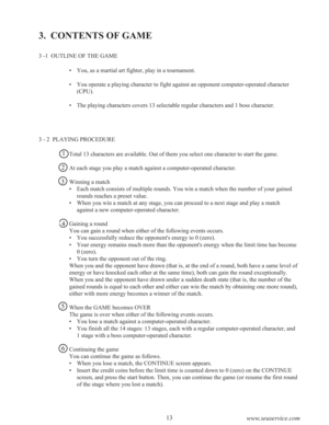 Page 1513
www.seuservice.com
3 -1  OUTLINE OF THE GAME
•You, as a martial art fighter, play in a tournament.
•You operate a playing character to fight against an opponent computer-operated character
(CPU).
•The playing characters covers 13 selectable regular characters and 1 boss character.
3 - 2  PLAYING PROCEDURE
Total 13 characters are available. Out of them you select one character to start the game.
At each stage you play a match against a computer-operated character.
Winning a match
•Each match consists...