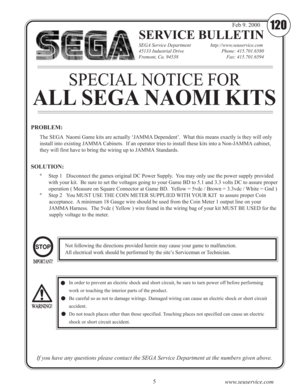 Page 75
www.seuservice.com
SERVICE BULLETIN
SEGA Service Department                http://www.seuservice.com
45133 Industrial Drive           Phone: 415.701.6580
Fremont, Ca. 94538               Fax: 415.701.6594
If you have any questions please contact the SEGA Service Department at the numbers given above.
120Feb 9. 2000
The SEGA  Naomi Game kits are actually ‘JAMMA Dependent’.  What this means exactly is they will only
install into existing JAMMA Cabinets.  If an operator tries to install these kits into a...