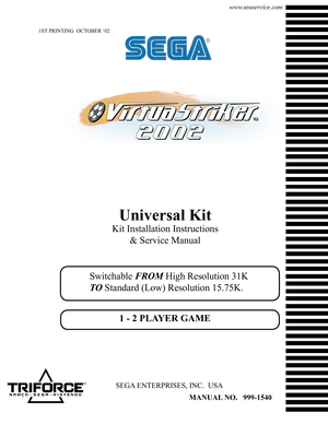 Page 11ST PRINTING  OCTOBER ‘02
MANUAL NO.   999-1540
SEGA ENTERPRISES, INC.  USA
www.seuservice.com
Universal Kit
Kit Installation Instructions 
& Service Manual
Switchable FROM High Resolution 31K 
TO Standard (Low) Resolution 15.75K.
1 - 2 PLAYER GAME 