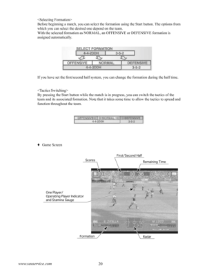 Page 2420www.seuservice.com21www.seuservice.com

Before beginning a match, you can select the formation using the Start button. The options from 
which you can select the desired one depend on the team.
With the selected formation as NORMAL, an OFFENSIVE or DEFENSIVE formation is 
assigned automatically.
If you have set the first/second half system, you can change the formation during the half time.

By pressing the Start button while the match is in progress, you can switch the tactics of the 
team and its...