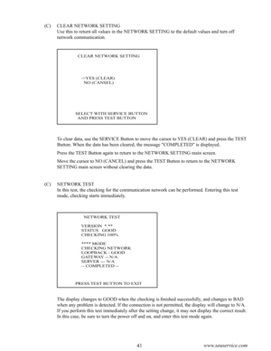 Page 4540www.seuservice.com41www.seuservice.com
To clear data, use the SERVICE Button to move the cursor to YES (CLEAR) and press the TEST 
Button. When the data has been cleared, the message "COMPLETED" is displayed.
Press the TEST Button again to return to the NETWORK SETTING main screen.
Move the cursor to NO (CANCEL) and press the TEST Button to return to the NETWORK 
SETTING main screen without clearing the data.
(C)    NETWORK TEST
         In this test, the checking for the communication network...