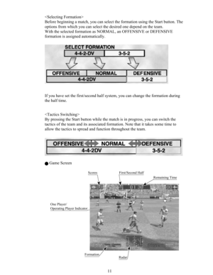 Page 1311 
Before beginning a match, you can select the formation using the Start button. The
options from which you can select the desired one depend on the team.
With the selected formation as NORMAL, an OFFENSIVE or DEFENSIVE
formation is assigned automatically.
If you have set the first/second half system, you can change the formation during
the half time.

By pressing the Start button while the match is in progress, you can switch the
tactics of the team and its associated formation. Note that it takes...