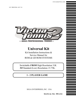 Page 11ST  PRINTING  OCT  01
MANUAL NO.  999-1311
SEGA ENTERPRISES, INC.  USA
Universal Kit
Kit Installation Instructions &
Service Manual for
ROM & GD ROM SYSTEMS
Switchable FROM High Resolution 31K
TO Standard (Low) Resolution 15.75K.
1 - 2 PLAYER GAME
www.seuservice.com 