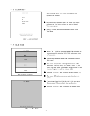 Page 2421This test mode allows each sound related board and
speaker to be checked.
Press the Service Button to select the sound to be tested,
and press the Test Button to have the selected Sound
Test screen appear.
Select EXIT and press the Test Button to return to the
Test Menu. 7 - 6  SOUND TEST
FIG. 7.6 SOUND TEST SOUND TEST
AUTO
SE
B.G.M & VOICE
>EXIT
            SELECT WITH SERVICE BUTTON
               PRESS TEST BUTTON TO EXITSelect C.R.T. TEST to cause the MONITOR to display the
screen shown left,...