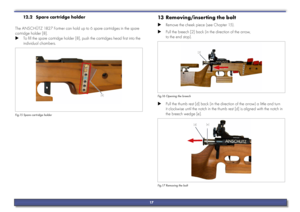 Page 1712.2 Spare cartridge holder
The ANSCHÜTZ 1827 Fortner can hold up to 6 spare cartridges in the spare 
cartridge holder [8].
 
X To fill the spare cartridge holder [8], push the cartridges head first into the 
individual chambers.
[8]
Fig.15 Spare cartridge holder
13  Removing/inserting the bolt
 
X Remove the cheek piece (see Chapter 15).
 
X Pull the breech [2] back (in the direction of the arrow,  
to the end stop).
[2]
Fig.16 Opening the breech
 
X Pull the thumb rest [d] back (in the direction of the...