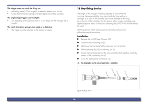 Page 26The trigger does not catch the firing pin: 
y Adjustiing screw [1] (first stage) is screwed in several turns too far.
 
y Check that the tension spring is not damaged and is fitted correctly.
The single stage trigger is set too tight:  
y Turn adjusting screw [2] clockwise in 
1/4 turn steps until the firing pin [8] is 
caught.
The catch link return spring is too weak or is defective:  
y The trigger must be returned to the factory for repair.
18 Dry firing device 
The length of the firing pin is...