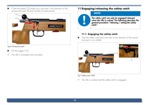 Page 13Close the breech [2] (slide up to the stop in the direction of the 
 
X
arrow) and push the bolt handle [3] downwards.
[2]
[3]
Fig.6 Closing the breech
Pull the trigger [10].
 
X
The rifle is unloaded and uncocked.
 
9
Engaging/releasing the safety catch 
11 
The safety catch can only be engaged/released 
when the rifle is cocked. The following describes the 
general procedure "releasing / setting the safety 
catch".
No TE!
Engaging the safety catch
11.1 
Push the safety catch [x] to the rear (in...