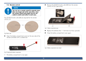 Page 137.3	remote	control		
	
	
	
	
	
Two Cr 2016 button cells [20] are required for the remote   
control unit.
Fig.9 Button \bells
 
X Open the battery compartment cover (on the rear side of the 
remote controller) with a suitable tool.
Fig.10 Opening the\s battery \bompartment
 
9 The battery compartment is now open.  
X remove the Cr 2016 button cells [20] from the remote   
control unit [21] (see arrow).
Fig.11 Battery \bompartment open
 
X replace the batteries (the "+" terminals must face...