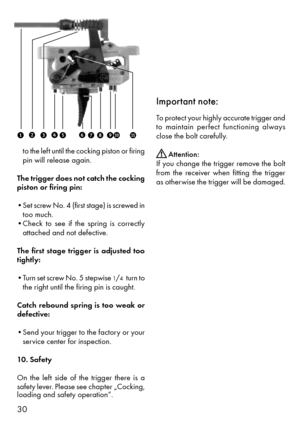 Page 530
Important note:
To protect your highly accurate trigger and 
to maintain perfect functioning always 
close the bolt carefully. 
      Attention: 
If you change the trigger remove the bolt
from the receiver when fitting the trigger 
as otherwise the trigger will be damaged.
i
ret uo
pa sd f
to the left until the cocking piston or firing 
pin will release again.
The trigger does not catch the cocking
piston or firing pin: 
¥Set screw No. 4 (first stage) is screwed in too much.
¥Check to see if the...