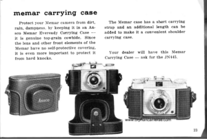 Page 26
memar carryrng case
Protect )out ]Ienar canlera from dirt,
rain, dampness. bl keeping it in an An-
sco Memar EvereadY CarrYing Case -
it is genuine top-grain cowhide. Since
the lens and other front elements of the
Memar have no self-protective covering,
it is even more important to protect it
frorn hartl knocks.
The Memar case has a short carrying
strap and an additionai length can be
added to rnake it a convenient shoulder
carrying case.
Your tlealer will have this lIemar
Carrying Case - ask for the...