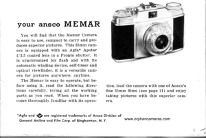 Page 4
your ansco MEMAR
You rvili find that the Mernar CaDlera
is easy to use. compact to cany and pro
duces superior pictures. This 35mm cam-
era is equipped with an Agfa* Apotar
f/3.5 coated lens in a Pronto shutter. It
is synchronized for flash and with its
automatic winding device, self-timer antl
optical viewfinder, it is a versatile carn-
era for pictures anyrvhere, anytime.
The Memar is easy to operate, but be-
fore using it, read the following direc-
tions carefull], trying all the workingparts as )ou...