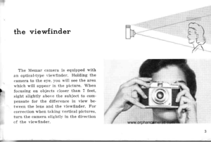 Page 6
---t
the viewfinder
The Xlemar canela is equipped with
an optical-type r-iervfinder. Holding the
camera to the e,ve. )ou r,ill see the area
t.hich wili appear in the picture. When
F focusing on objects closer than 7 feet,P sight slightl: above the subject to com-
pensate for the difference in view be-
tr.een the lens and the r.iewflntier. For
corlection when taking vertical pictures,
turn the camera siishtly in the direction
cf the r.iervfinder.
www.orphancameras.com  