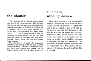 Page 9the shutter
The shutter of a camera determinesthe length of the exposure. The Prontoshutter on the Memar has mechanicallyregulated speeds ot l/25t}: to 1/200th ofa second, plus B (for time exposures).It is also synchronized for flash (seepaee 17). The shutter speed is set byturning the thin milled ring so that thedesired speed is opposite the diamond-shaped index mark on the stationaryIens mount.The shutter is released (the exposuremade) by pressing down on the shutterrelease button. Be sure to hold the...