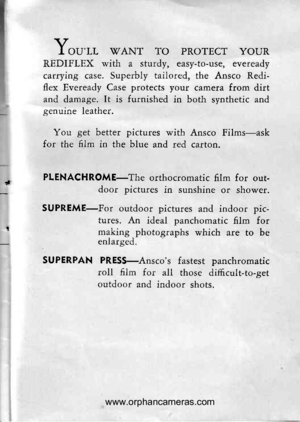 Page 20
d
vI OULL VANT TO PROTECT YOUR
REDIFLEX with a sturdy, easy-to-use, eveready
carrying case. Superbly tailored, the Ansco Redi-flex Eveready Case protects your camera from dirtand damage. It is furnished in both synthetic andgenuine leather.
You get better pictures with Ansco Films-askfor the film in the blue and red carton.
PLENACHROME-The orthocromatic film for out-door pictures in sunshine or shower.
SUPREME-FoI outdoor pictures and indoor pic-tures. An ideal panchomatic film formaking.photographs...