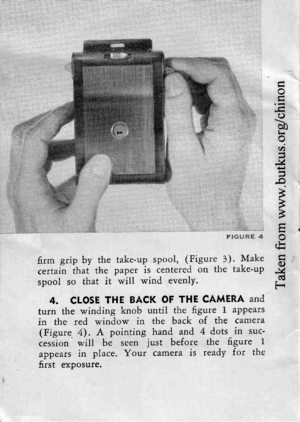 Page 9o-e
li
,t)
g+.f
F
,FHd()g
3
6rm grip by the take-up spool, (Figure 3). Make
certain that the paper is centered on the take-up
spool so that it will wind evenlY.
4. CLOSE THE BACK OF THE CAMERA and
turn the winding knob until the figure 1 appears
in the red window in the back of the camera
(Figure. 4). A pointing hand and 4 dots in suc-
cession will be seen just before the figure 1
appears in place. Your camera is ready for the
first exoosute. 