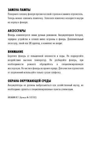 Page 9ЗаМе\fа лаМпыПоверните головку фонаря против часовой стрелки и снимите отражатель. 
Теперь можно заменить лампочку. Запасная лампочка находится внутри 
на корпусе фонаря.
аксесс\bарыФонарь  комплектуется  синим  ручным  ремешком.  Аккумуляторная  батарея, 
зарядное  устройство  и  сетевая  вилка  встроены  в  фонарь.  Дополнительный 
аксессуар, такой кõkак UK адаптер, в кõkомплект не входит.õk
в\fИМа\fИеБерегите  фонарь  от  повышенной  влажности  и  воды.  Не  подвергайте 
воздействию  высоких...