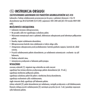 Page 24
PL inStruk CjA OBSługi zAS tOSO wAnie łADO wArki DO p Akietów AkumuLA tOrów ACS 410Ładowarka z funkcją rozładowywania przeznaczona jest do pracy z pakietami złożonymi z 4 do 10 akumulatorów typu Ni-Cd lub Ni-MH (4,8-12,0V) i pojemności 500-5.000 mAh (ACS 410 traveler 800-9.000 mAh)mOżLiw OśCi urząDzeniA> Ładowanie sterowane mikroprocesorowo,
> Na początku cyklu test sygnalizujący uszkodzony pakiet,
> Wykrywanie wewnętrznych zwarć w pakietach, elektroniczne zabezpieczenie przed odwrotnym podłączeniem...
