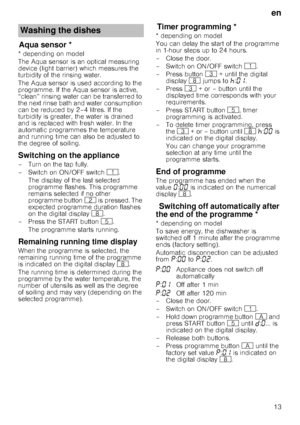 Page 13en13
Aqua sensorAqua sensor *
* depending on model 
The Aqua sensor is an optical measuring  
device (light barrier) which measures the  
turbidity of the rinsing water. 
The Aqua sensor is used according to the  
programme. If the Aqua sensor is active, 
“clean” rinsing water can be transferred to  
the next rinse bath and water consumption  
can be reduced by 2–4 litres. If the 
turbidity is greater, the water is drained  
and is replaced with fresh water. In the  
automatic programmes the temperature...