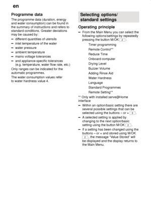 Page 22en
22
Programme  data 
The programme data (duration, energy and water consumption) can be found in the summary of instructions and refers to standard conditions. Greater deviations may be caused by:
different quantities of utensils
inlet temperature of the water
water pressure
ambient temperature
mains voltage tolerances
and appliance-specific tolerances (e.g. temperature, water flow rate, etc.)
Only ranges can be indicated for the automatic programmes. The water consumption values refer to water...