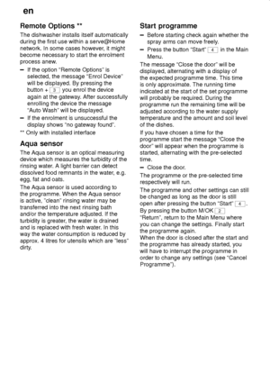 Page 26en
26
Remote Options ** 
The dishwasher installs itself automatically during the first use within a serve@Home 
network. In some cases however, it might become necessary to start the enrolment 
process anew.
If the option “Remote Options” is selected, the message “Enrol Device” will be displayed. By pressing the button + 
3
 you enrol the device
again at the gateway. After successfully enrolling the device the message 
“Auto Wash” will be displayed.
If the enrolment is unsuccessful the display shows “no...