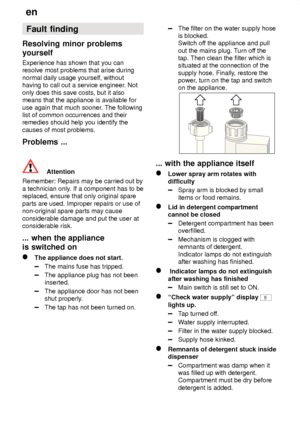 Page 24en
24 Fault
 finding
Resolving  minor problems
yourself Experience  has shown that you can
resolve most problems that arise during normal daily usage yourself, without having to call out a service engineer . Not
only does this save costs, but it alsomeans that the appliance is available for use again that much sooner . The following
list of common occurrences and their remedies should help you identify the causes of most problems. Problems  ...
Attention
Remember:  Repairs may be carried out by
a...