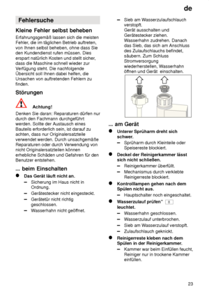 Page 23de23
Fehlersuche
Kleine  Fehler selbst beheben
Erfahrungsgemäß  lassen sich die meisten
Fehler , die im täglichen Betrieb auftreten,
von Ihnen selbst beheben, ohne dass Sie den Kundendienst rufen müssen. Dies erspart natürlich Kosten und stellt sicher ,
dass die Maschine schnell wieder zurV erfügung steht. Die nachfolgende
Übersicht soll Ihnen dabei helfen, die Ursachen von auftretenden Fehlern zu finden. Störungen
Achtung!
Denken Sie daran: Reparaturen dürfen nur durch den Fachmann durchgeführtwerden....