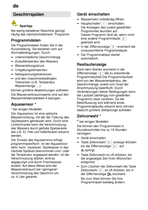 Page 18de
18 Geschirrspülen
 Spartipp
Bei wenig beladener Maschine genügt häufig das nächstschwächere  Programm. Programmdaten Die Programmdaten finden Sie in der Kurzanleitung. Sie beziehen sich auf Normalbedingungen. Durch:
unterschiedliche Geschirrmenge
Zulauftemperatur des W assers
Wasserleitungsdruck
Umgebungstemperatur
Netzspannungstoleranzen
und den maschinenbedingten Toleranzen (z.B. T emperatur,
W assermenge, ...)
können größere Abweichungen auftreten. Die W asserverbrauchswerte sind auf den
W...