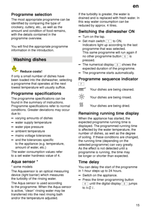 Page 15en15
Programme
 selection
The  most appropriate programme can be
identified by comparing the type of crockery , cutlery, etc., as well as the
amount and condition of food remains, with the details contained in the programme overview .
Y ou will find the appropriate programme
information in the introduction.
Washing  dishes
 Reduce costs!
If only a small number of dishes have been loaded into the dishwasher , selecting
a programme that operates at the next lowest temperature will usually suf fice....