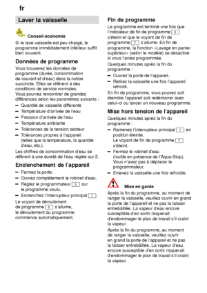 Page 16fr
16 Laver
 la vaisselle
 Conseil-‡conomie
Si le lave-vaisselle est peu charg‡, le programme imm‡diatement inf‡rieur suf fit
bien souvent. Donn‡es  de programme
Vous  trouverez les donn‡es de
programme (dur‡e, consommation de courant et deau) dans la notice succincte. Elles se r‡fŠrent ƒ desconditions de service normales. V ous pourrez rencontrer de grandes
dif f‡rences selon les paramŠtres suivants :
Quantit‡ de vaisselle dif f‡rente
Temp‡rature darriv‡e de leau
Pression darriv‡e de leau
Temp‡rature...