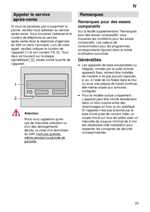 Page 23fr23
Appeler
 le service
aprŠs-vente
Si  vous ne parvenez pas ƒ supprimer la
panne, veuillez vous adresser au service aprŠs-vente. V ous trouverez ladresse et le
num‡ro de t‡l‡phone du serviceaprŠs-vente dans le r‡pertoire dagencesdu SA V ou dans lannuaire. Lors de votre
appel, veuillez indiquer le num‡ro delappareil (1) et son num‡ro FD (2). T ous
deux se trouvent sur la plaquesignal‡tique 
33 situ‡e contre la porte de
lappareil.
FD
1 2
Attention Nous vous rappelons quen cas de mauvaise utilisation ou...