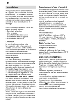 Page 24fr
24 Installation
Pour garantir un bon fonctionnement de lappareil, celui-ci doit ˆtre raccord‡correctement. Les donn‡es damen‡e et d‡vacuation ainsi que les puissances connect‡es doivent correspondre aux critŠres retenus dans les paragraphes suivants et dans les instructions demontage. Lors du montage, respectez lordre des ‡tapes de travail suivant :  ± Contr‘le ƒ la livraison ± Mise en place ± Branchement des eaux us‡es± Branchement deau dappoint ± Branchement ‡lectrique Livraison Le bon...