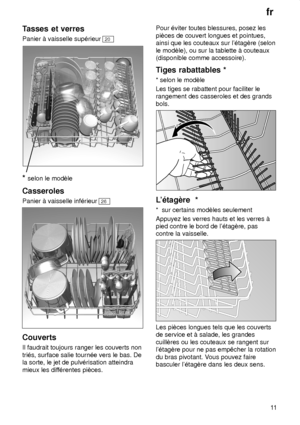 Page 11fr11
Tasses
 et verres
Panier  ƒ vaisselle sup‡rieur 
20
* selon  le modŠle
Casseroles Panier ƒ vaisselle inf‡rieur 
26
Couverts Il faudrait toujours ranger les couverts non tri‡s, surface salie tourn‡e vers le bas. De la sorte, le jet de pulv‡risation atteindra mieux les dif f‡rentes piŠces. Pour ‡viter toutes blessures, posez lespiŠces de couvert longues et pointues, ainsi que les couteaux sur l‡tagŠre (selon le modŠle), ou sur la tablette ƒ couteaux (disponible comme accessoire). 
Tiges
 rabattables...