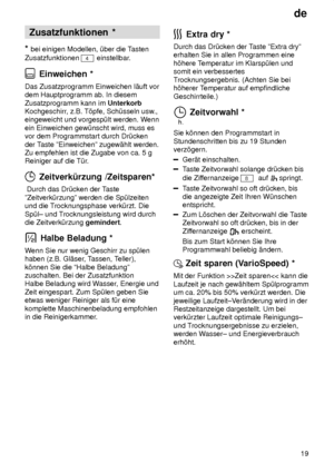 Page 19de19
Zusatzfunktionen
 *
*  bei  einigen Modellen, ˜ber die T asten
Zusatzfunktionen 
4 einstellbar .
 Einweichen *
Das  Zusatzprogramm Einweichen l‚uft vor
dem Hauptprogramm ab. In diesem Zusatzprogramm kann im  Unterkorb
Kochgeschirr , z.B. T’pfe, Sch˜sseln usw .,
eingeweicht und vorgesp˜lt werden. W enn
ein Einweichen gew˜nscht wird, muss es vor dem Programmstart durch Dr˜cken der T aste ºEinweichenº zugew‚hlt werden.
Zu empfehlen ist die Zugabe von ca. 5 g Reiniger auf die T˜r .
 Zeitverk˜rzung...