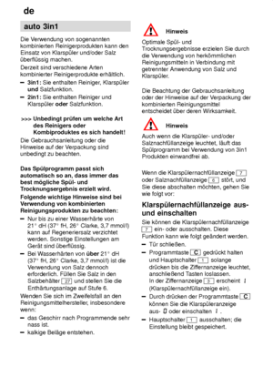 Page 14de
14 auto
 3in1
Die  Verwendung von sogenannten
kombinierten Reinigerprodukten kann den Einsatz von Klarsp˜ler und/oder Salz ˜berfl˜ssig machen. Derzeit sind verschiedene Arten kombinierter Reinigerprodukte erh‚ltlich.
3in1:  Sie enthalten Reiniger , Klarsp˜ler
und  Salzfunktion.
2in1:  Sie enthalten Reiniger und
Klarsp˜ler  oder Salzfunktion.
>>>  Unbedingt pr˜fen um welche Art
des Reinigers oder Kombiproduktes es sich handelt!
Die Gebrauchsanleitung oder dieHinweise auf der V erpackung sind
unbedingt...