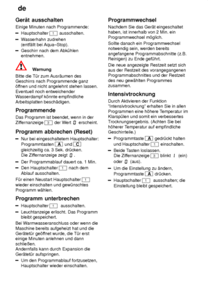 Page 18de
18
Ger‚t
 ausschalten
Einige  Minuten nach Programmende:
Hauptschalter 1 ausschalten.
Wasserhahn zudrehen
(entf‚llt bei Aqua±Stop).
Geschirr nach dem Abk˜hlen entnehmen.
Warnung
Bitte die T˜r zum Ausr‚umen des Geschirrs nach Programmende ganz’f fnen und nicht angelehnt stehen lassen.
Eventuell noch entweichenderW asserdampf k’nnte empfindliche
Arbeitsplatten besch‚digen. Programmende Das Programm ist beendet, wenn in der Zif fernanzeige 
3 der W ert  erscheint.
Programm  abbrechen (Reset)
Nur bei...