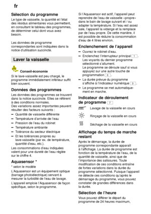 Page 16fr
16
Sélection
 du programme
Le  type de vaisselle, la quantité et l’état
des résidus alimentaires vous permettent, en consultant le tableau des programmes, de déterminer celui dont vous avezbesoin. Les données de programme correspondantes sont indiquées dans la notice d’utilisation succincte.
Laver  la vaisselle
 Conseil-économie
Si le lave-vaisselle est peu chargé, le programme immédiatement inférieur suf fit
bien souvent. Données  des programmes
Les  données des programmes se trouvent
dans la notice...