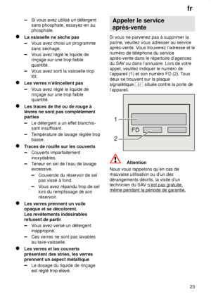 Page 23fr23
Si vous avez utilisé un détergent sans phosphate, essayez-en auphosphate.
La vaisselle ne sèche pas
V ous avez choisi un programme
sans séchage.
V ous avez réglé le liquide de
rinçage sur une trop faible quantité.
V ous avez sorti la vaisselle trop
tôt.
Les verres n’étincellent pas
V ous avez réglé le liquide de
rinçage sur une trop faible quantité.
Les traces de thé ou de rouge à lèvres ne sont pas complètementparties
Le détergent a un ef fet blanchis-
sant insuf fisant.
Température de lavage...