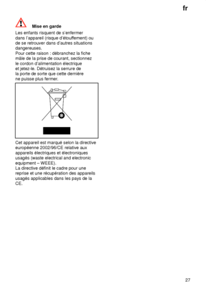 Page 27fr27
Mise en garde
Les enfants risquent de s’enfermer dans l’appareil (risque d’étouf fement) ou
de se retrouver dans d’autres situations dangereuses. Pour cette raison : débranchez la fiche mâle de la prise de courant, sectionnez le cordon d’alimentation électrique et jetez-le. Détruisez la serrure dela porte de sorte que cette dernière ne puisse plus fermer .
Cet appareil est marqué selon la directive européenne 2002/96/CE relative aux appareils électriques et électroniques usagés (waste electrical and...