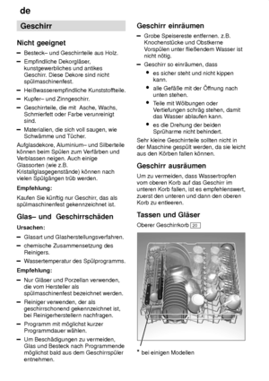 Page 10de
10 Geschirr
Nicht  geeignet
Besteck±  und Geschirrteile aus Holz.
Empfindliche Dekorgl‚ser ,
kunstgewerbliches und antikes Geschirr . Diese Dekore sind nicht
sp˜lmaschinenfest.
Heiûwasserempfindliche Kunststof fteile.
Kupfer± und Zinngeschirr.
Geschirrteile, die mit  Asche, W achs,
Schmierfett oder Farbe verunreinigt sind.
Materialien, die sich voll saugen, wie Schw‚mme und T˜cher .
Aufglasdekore, Aluminium± und Silberteile k’nnen beim Sp˜len zum V erf‚rben und
V erblassen neigen. Auch einige...