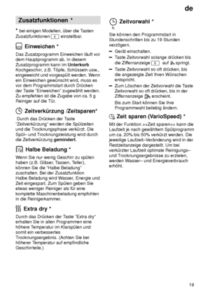 Page 19de19
Zusatzfunktionen
 *
*  bei  einigen Modellen, ˜ber die T asten
Zusatzfunktionen 
4 einstellbar .
 Einweichen *
Das  Zusatzprogramm Einweichen l‚uft vor
dem Hauptprogramm ab. In diesem Zusatzprogramm kann im  Unterkorb
Kochgeschirr , z.B. T’pfe, Sch˜sseln usw .,
eingeweicht und vorgesp˜lt werden. W enn
ein Einweichen gew˜nscht wird, muss es vor dem Programmstart durch Dr˜cken der T aste ºEinweichenº zugew‚hlt werden.
Zu empfehlen ist die Zugabe von ca. 5 g Reiniger auf die T˜r .
 Zeitverk˜rzung...