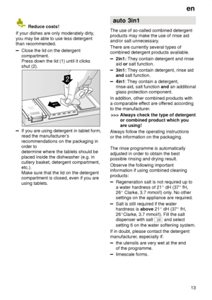 Page 13en13
 Reduce costs!
If your dishes are only moderately dirty ,
you may be able to use less detergent than recommended.
Close the lid on the detergent compartment. Press down the lid (1) until it clicksshut (2).
If you are using detergent in tablet form, read the manufacturer ’s
recommendations on the packaging inorder to  determine where the tablets should be placed inside the dishwasher (e.g. in cutlery basket, detergent compartment, etc.). Make sure that the lid on the detergent compartment is closed,...