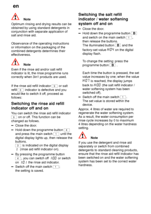 Page 14en
14
Note
Optimum rinsing and drying results can be obtained by using standard detergents in conjunction with separate application ofsalt and rinse aid. Observance of the operating instructions or information on the packaging of the combined detergents determines their 
effectiveness.
Note
Even if the rinse aid and/or salt refill indicator is lit, the rinse programme runscorrectly when 3in1 products are used. If the rinse aid refill indicator 
9 or salt
refill 
8 indicator is defective and you
would...