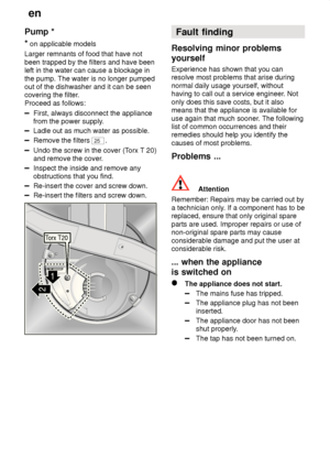 Page 20en
20
Pump
 *
*  on applicable models
Larger remnants of food that have not been trapped by the filters and have been left in the water can cause a blockage in the pump. The water is no longer pumped out of the dishwasher and it can be seencovering the filter .
Proceed as follows:
First, always disconnect the appliance from the power supply .
Ladle out as much water as possible.
Remove the filters 25.
Undo the screw in the cover (T orx T 20)
and remove the cover .
Inspect the inside and remove any...