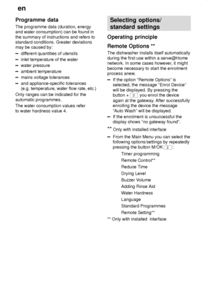 Page 22en
22
Programme  data
The programme data (duration, energy
and water consumption) can be found in
the summary of instructions and refers to
standard conditions. Greater deviations
may be caused by:
different quantities of utensils
inlet temperature of the water
water pressure
ambient temperature
mains voltage tolerances
and appliance-specific tolerances
(e.g. temperature, water flow rate, etc.)
Only ranges can be indicated for the
automatic programmes.
The water consumption values refer
to water hardness...