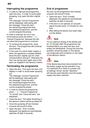 Page 24en
24
Interrupting
 the programme
In order to interrupt the programme,
open the door . In order to avoid water
escaping, only open the door slightly first.The message “Cancel Programme” will be displayed, alternating with the message “Close the door”, the remaining programme time, the selected programme, and the current programme phase.
In order to interrupt, do not in anycircumstance press the button – 
3
“Cancel Programme” because this will not allow the programme to continue!
T o continue the...