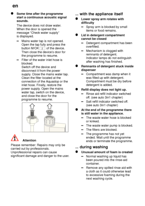 Page 28en
28
Some time after the programme start a continuous acoustic signalsounds. The device does not draw water .
When the door is opened the message “Check water supply”is displayed.
Mains water tap is not opened.  Open the tap fully and press the button M/OK 
2  of the device.
Then close the device’ s door for
the programme to resume.
Filter of the water inlet hose is blocked. Switch of f the device and
disconnect it from the powersupply . Close the mains water tap.
Clean the filter located at the...