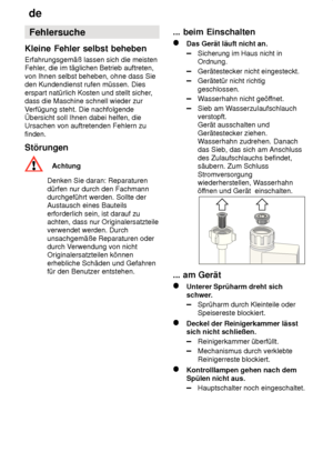 Page 22de
22 Fehlersuche
Kleine  Fehler selbst beheben
Erfahrungsgemäß  lassen sich die meisten
Fehler , die im täglichen Betrieb auftreten,
von Ihnen selbst beheben, ohne dass Sie den Kundendienst rufen müssen. Dies erspart natürlich Kosten und stellt sicher ,
dass die Maschine schnell wieder zurV erfügung steht. Die nachfolgende
Übersicht soll Ihnen dabei helfen, die Ursachen von auftretenden Fehlern zu finden. Störungen
Achtung
Denken Sie daran: Reparaturen dürfen nur durch den Fachmann durchgeführt werden....