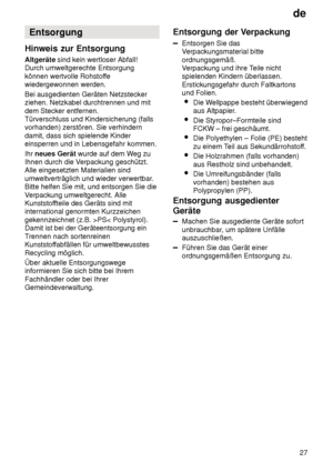 Page 27de27
Entsorgung
Hinweis  zur Entsorgung
Altgeräte  sind kein wertloser Abfall! 
Durch umweltgerechte Entsorgung können wertvolle Rohstof fe
wiedergewonnen werden. Bei ausgedienten Geräten Netzstecker ziehen. Netzkabel durchtrennen und mit dem Stecker entfernen. Türverschluss und Kindersicherung (fallsvorhanden) zerstören. Sie verhindern damit, dass sich spielende Kinder einsperren und in Lebensgefahr kommen. Ihr  neues Gerät  wurde auf dem W eg zu
Ihnen durch die V erpackung geschützt.
Alle eingesetzten...