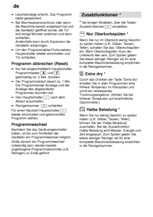 Page 18de
18
Leuchtanzeige erlischt. Das Programm bleibt gespeichert.
Bei W armwasseranschluss oder wenn
die Maschine bereits aufgeheizt hat und die Ger‚tet˜r ge’f fnet wurde, die T˜r
erst einige Minuten anlehnen und dann schlieûen. Andernfalls kann durch Expansion die Ger‚tet˜r aufspringen.
Um den Programmablauf fortzusetzen, Hauptschalter wieder einschalten und T˜r schlieûen.
Programm  abbrechen (Reset)
Nur bei eingeschaltetem Hauptschalter:
Programmtasten 
A  und C
gleichzeitig ca. 3 Sek. dr˜cken.
Der...