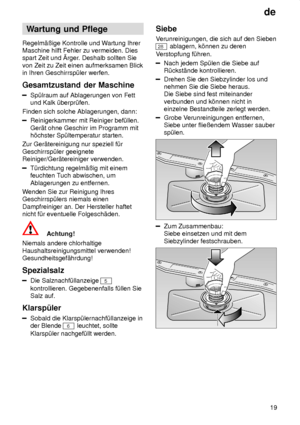 Page 19de19
Wartung
 und Pflege
Regelm‚ûige  Kontrolle und W artung Ihrer
Maschine hilft Fehler zu vermeiden. Dies spart Zeit und rger . Deshalb sollten Sie
von Zeit zu Zeit einen aufmerksamen Blickin Ihren Geschirrsp˜ler werfen. Gesamtzustand  der Maschine
Sp˜lraum auf Ablagerungen von Fett
und Kalk ˜berpr˜fen.
Finden sich solche Ablagerungen, dann:
Reinigerkammer mit Reiniger bef˜llen. Ger‚t ohne Geschirr im Programm mit h’chster Sp˜ltemperatur starten.
Zur Ger‚tereinigung nur speziell f˜r Geschirrsp˜ler...